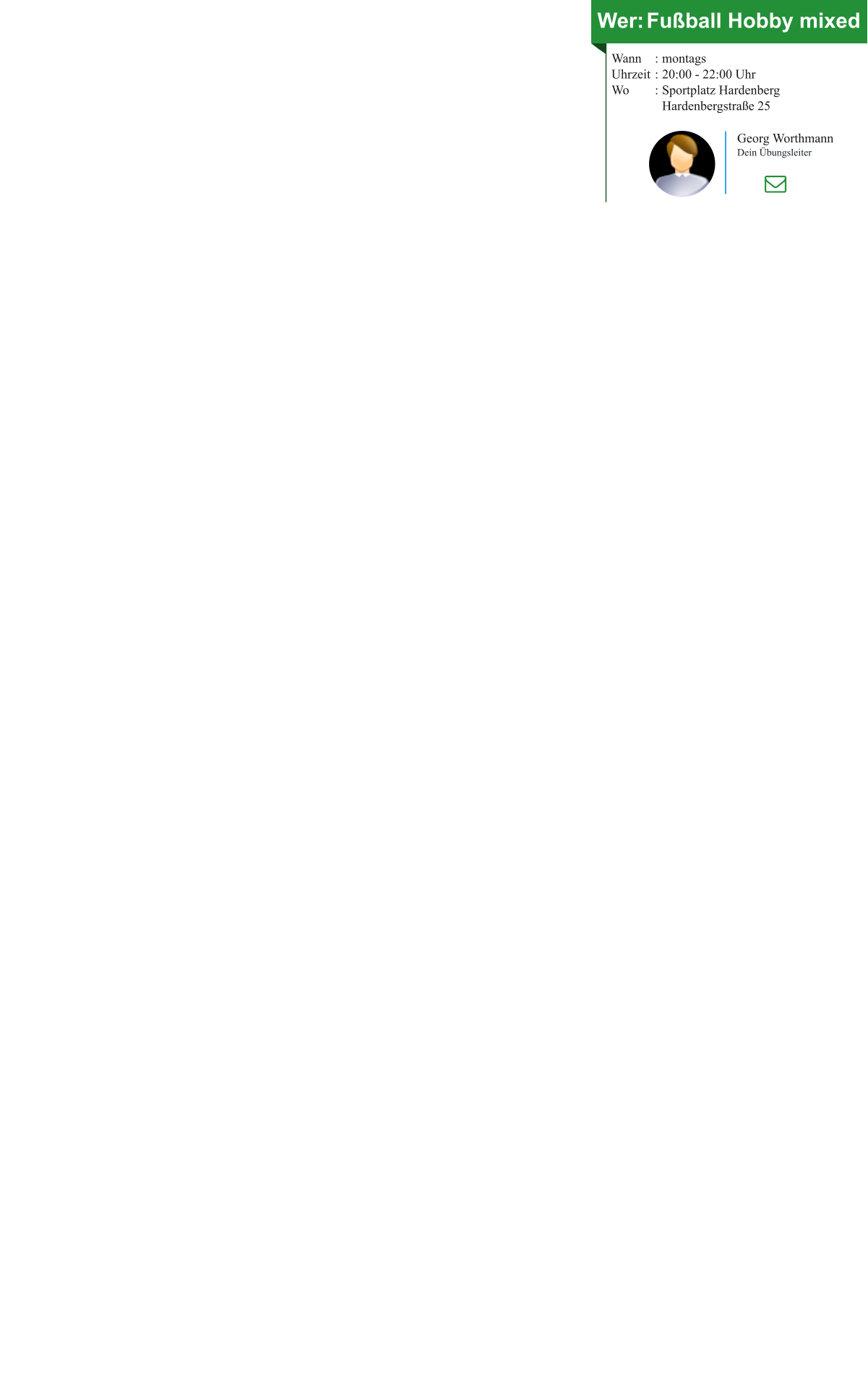Wer:	Fußball Hobby mixed Wann	:	montagsUhrzeit	:	20:00 - 22:00 UhrWo	:	Sportplatz Hardenberg 		Hardenbergstraße 25 Georg Worthmann Dein Übungsleiter
